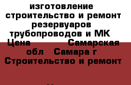 изготовление, строительство и ремонт резервуаров, трубопроводов и МК › Цена ­ 1 000 - Самарская обл., Самара г. Строительство и ремонт » Услуги   . Самарская обл.